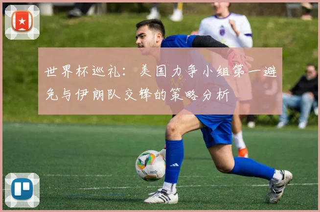 世界杯巡礼：美国力争小组第一避免与伊朗队交锋的策略分析