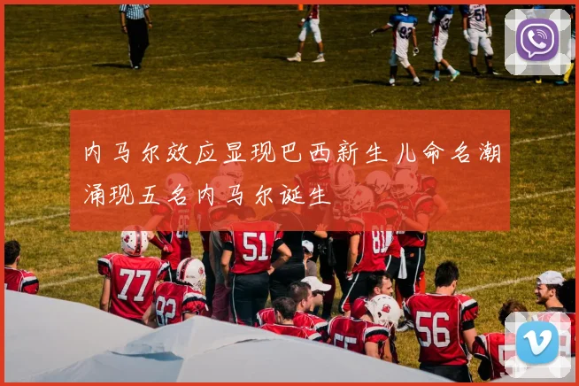 内马尔效应显现巴西新生儿命名潮涌现五名内马尔诞生