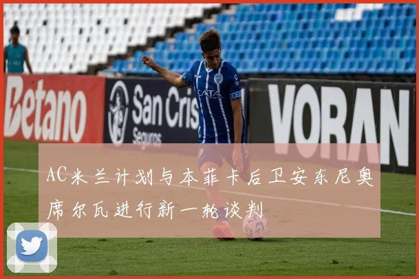 AC米兰计划与本菲卡后卫安东尼奥席尔瓦进行新一轮谈判