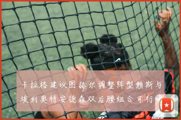 卡拉格建议图赫尔调整阵型赖斯与埃利奥特安德森双后腰组合可行