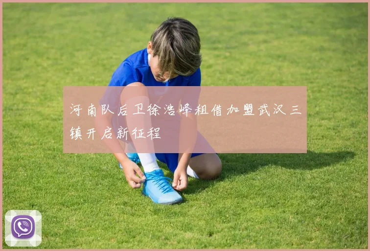 河南队后卫徐浩峰租借加盟武汉三镇开启新征程