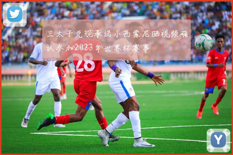 三太子兑现承诺小西蒙尼晒视频确认参加2023年世界杯赛事