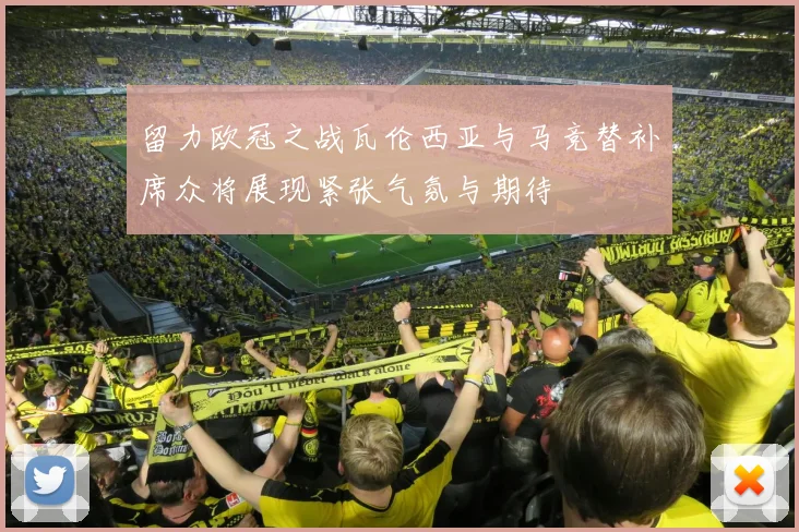 留力欧冠之战瓦伦西亚与马竞替补席众将展现紧张气氛与期待
