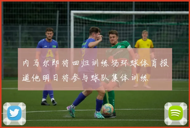 内马尔即将回归训练场环球体育报道他明日将参与球队集体训练