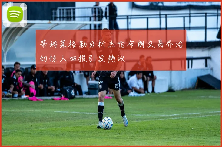 蒂姆莱格勒分析杰伦布朗交易乔治的惊人回报引发热议