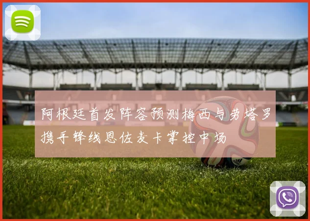阿根廷首发阵容预测梅西与劳塔罗携手锋线恩佐麦卡掌控中场
