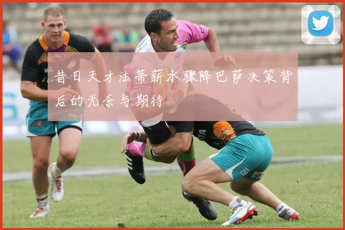 昔日天才法蒂薪水骤降巴萨决策背后的无奈与期待