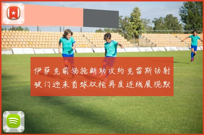 伊萨克前场抢断助攻约克雷斯劲射破门迎来首球双枪再度连线展现默契