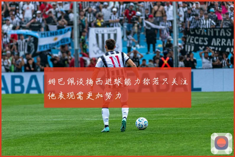 姆巴佩谈梅西进球能力称若只关注他表现需更加努力