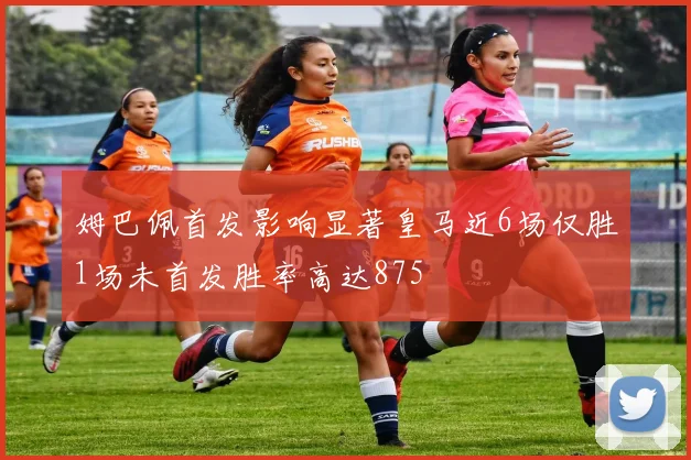 姆巴佩首发影响显著皇马近6场仅胜1场未首发胜率高达875