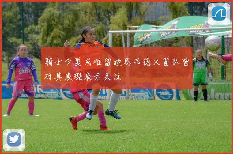 骑士今夏或难留迪恩韦德火箭队曾对其表现表示关注
