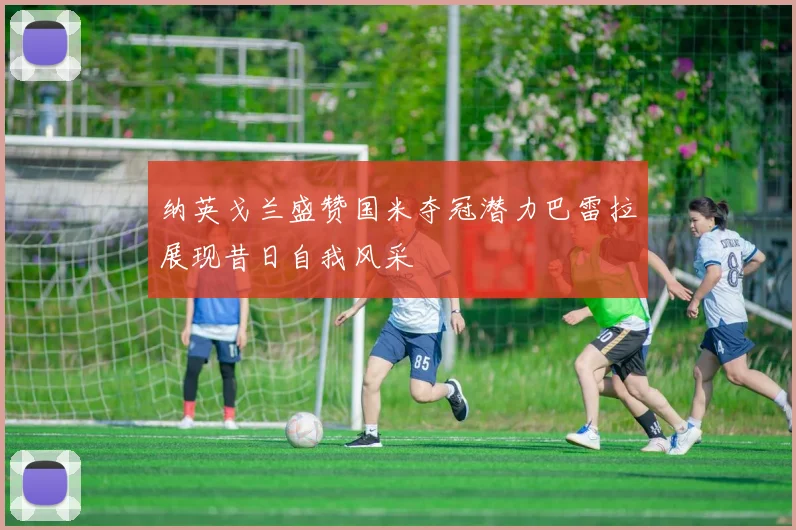 纳英戈兰盛赞国米夺冠潜力巴雷拉展现昔日自我风采